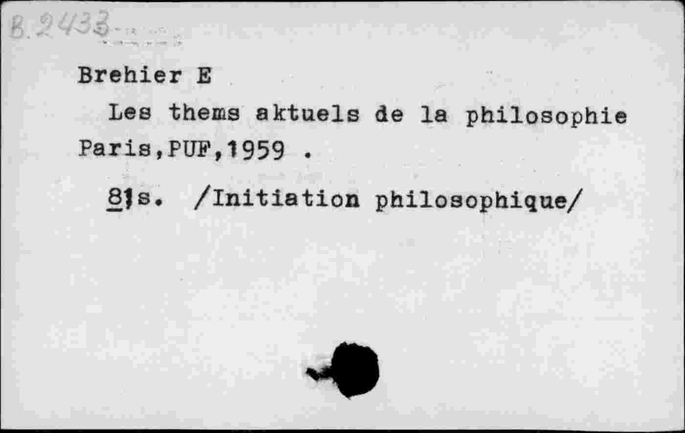 ﻿Brehier E
Les thems aktuels de la philosophi Paris,PUF,1959 .
81s, /initiation philosophique/